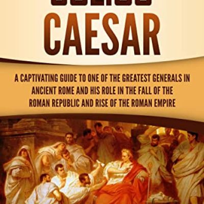 Julius Caesar: A Captivating Guide to One of the Greatest Generals in Ancient Rome and His Role in the Fall of the Roman Republic and Rise of the Roman Empire (The Ancient Romans)